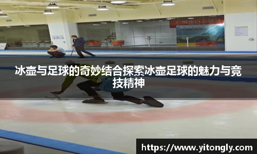 冰壶与足球的奇妙结合探索冰壶足球的魅力与竞技精神
