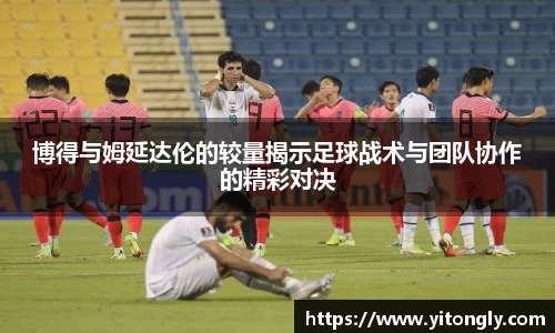 博得与姆延达伦的较量揭示足球战术与团队协作的精彩对决
