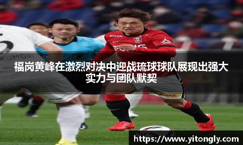 福岗黄峰在激烈对决中迎战琉球球队展现出强大实力与团队默契