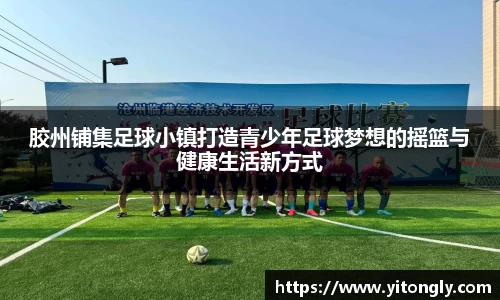 胶州铺集足球小镇打造青少年足球梦想的摇篮与健康生活新方式